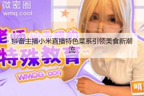 抖音主播小米直播特色菜系引领美食新潮流